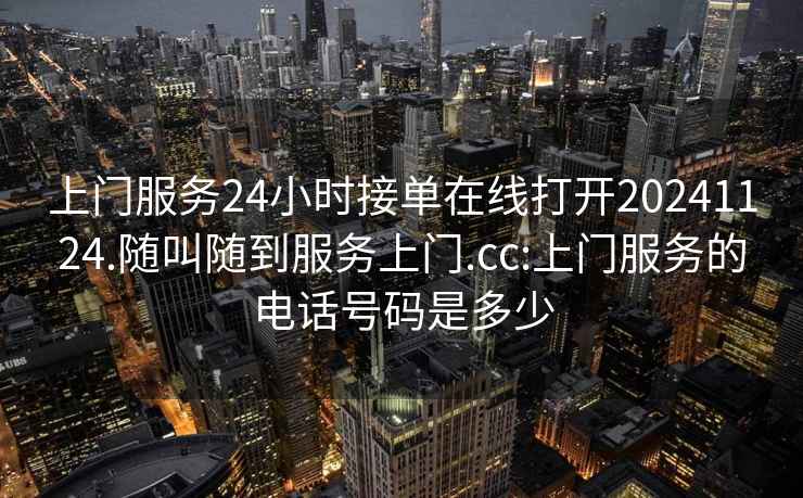 上门服务24小时接单在线打开20241124.随叫随到服务上门.cc:上门服务的电话号码是多少