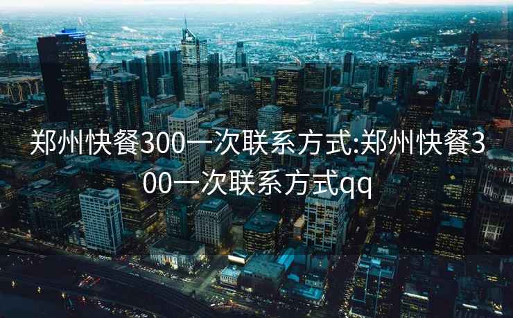 郑州快餐300一次联系方式:郑州快餐300一次联系方式qq