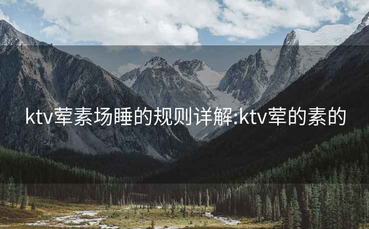 ktv荤素场睡的规则详解:ktv荤的素的