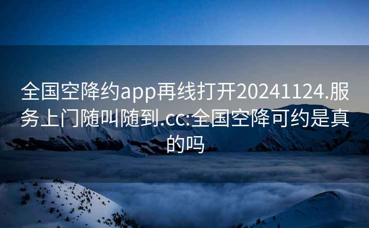 全国空降约app再线打开20241124.服务上门随叫随到.cc:全国空降可约是真的吗