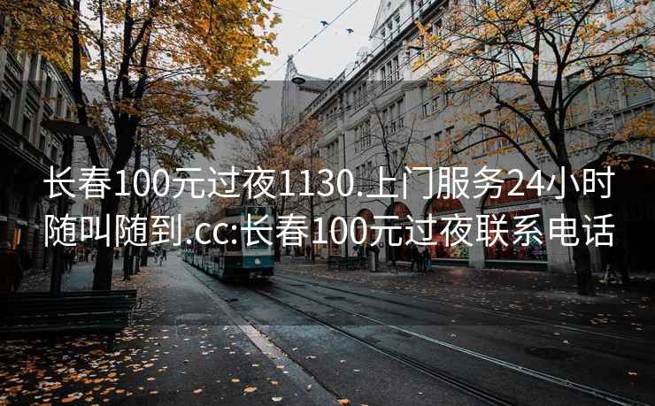 长春100元过夜1130.上门服务24小时随叫随到.cc:长春100元过夜联系电话