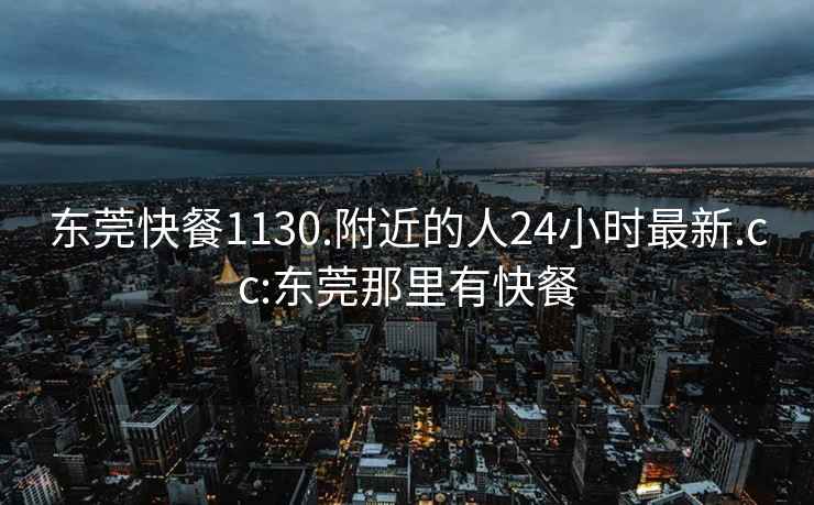 东莞快餐1130.附近的人24小时最新.cc:东莞那里有快餐