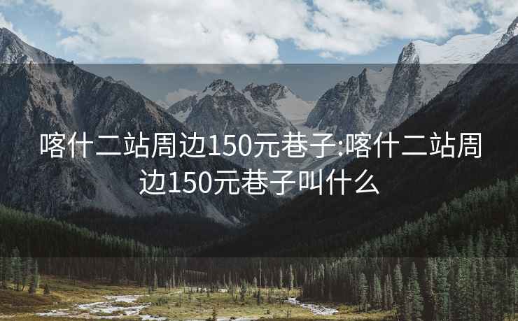 喀什二站周边150元巷子:喀什二站周边150元巷子叫什么