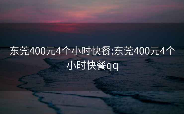 东莞400元4个小时快餐:东莞400元4个小时快餐qq