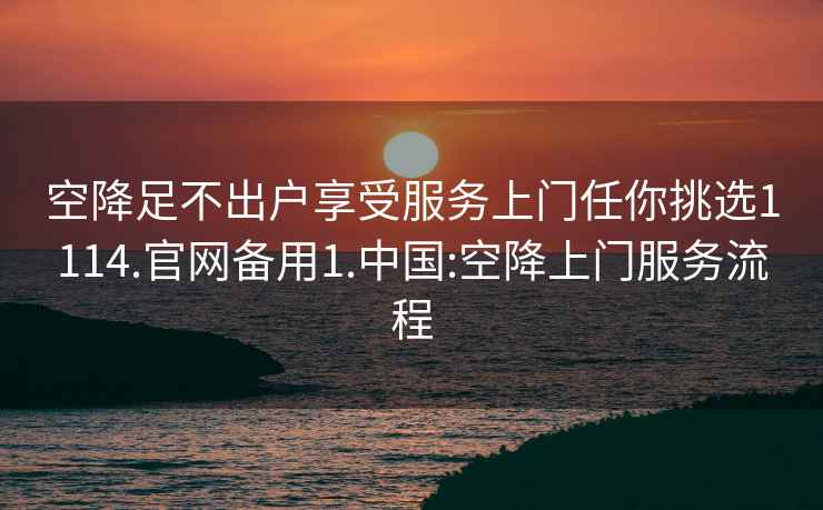 空降足不出户享受服务上门任你挑选1114.官网备用1.中国:空降上门服务流程