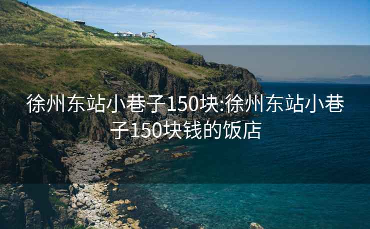 徐州东站小巷子150块:徐州东站小巷子150块钱的饭店