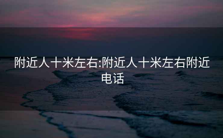 附近人十米左右:附近人十米左右附近电话