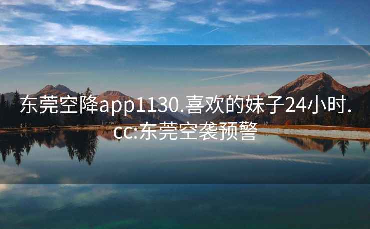 东莞空降app1130.喜欢的妹子24小时.cc:东莞空袭预警