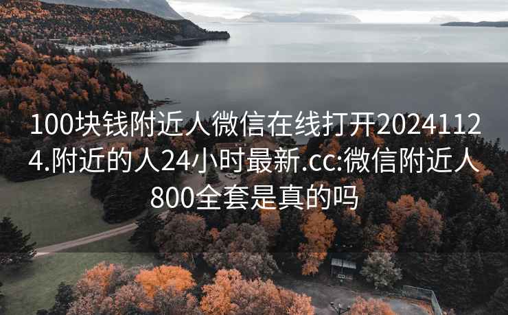 100块钱附近人微信在线打开20241124.附近的人24小时最新.cc:微信附近人800全套是真的吗