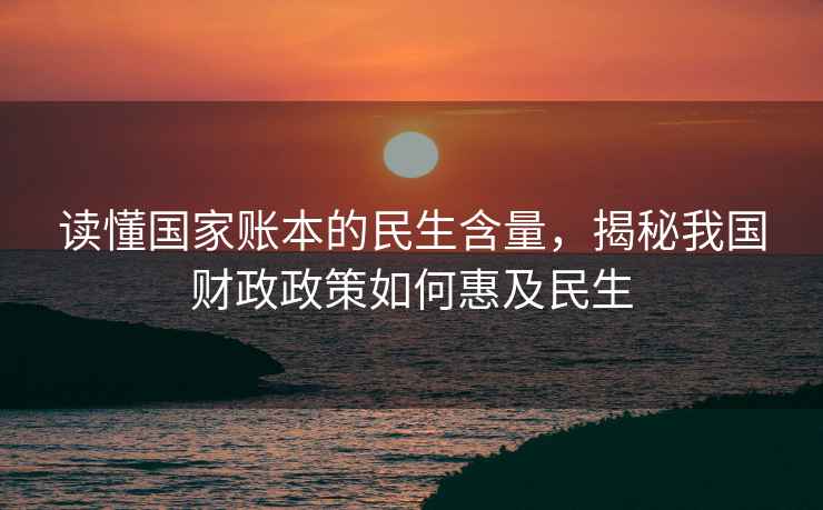 读懂国家账本的民生含量，揭秘我国财政政策如何惠及民生