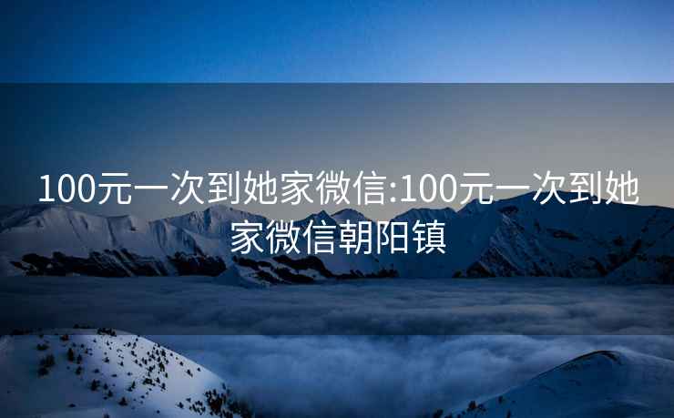 100元一次到她家微信:100元一次到她家微信朝阳镇