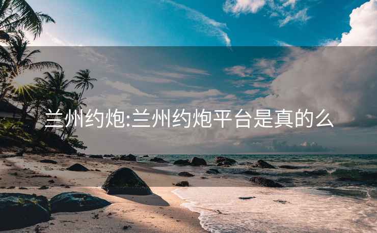 兰州约炮:兰州约炮平台是真的么