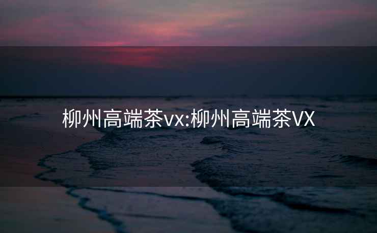 柳州高端茶vx:柳州高端茶VX