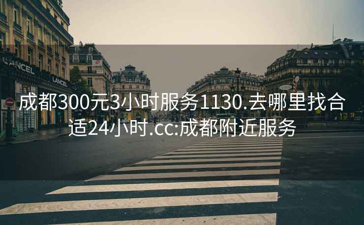 成都300元3小时服务1130.去哪里找合适24小时.cc:成都附近服务