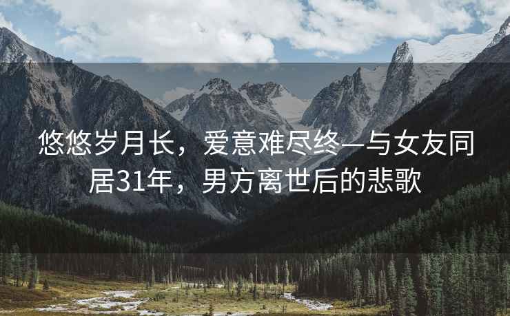 悠悠岁月长，爱意难尽终—与女友同居31年，男方离世后的悲歌