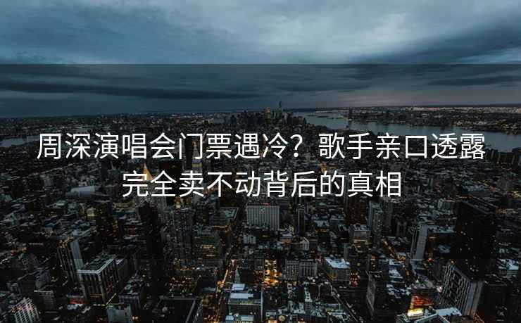 周深演唱会门票遇冷？歌手亲口透露完全卖不动背后的真相