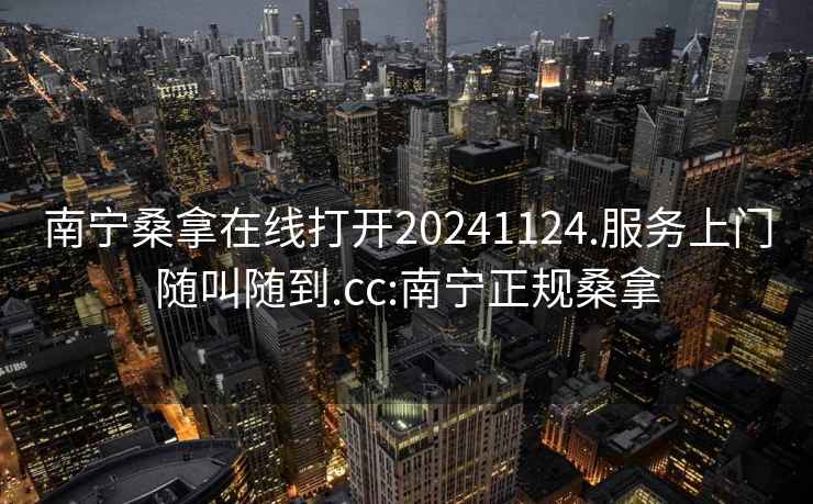 南宁桑拿在线打开20241124.服务上门随叫随到.cc:南宁正规桑拿