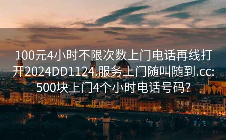 100元4小时不限次数上门电话再线打开2024DD1124.服务上门随叫随到.cc:500块上门4个小时电话号码?