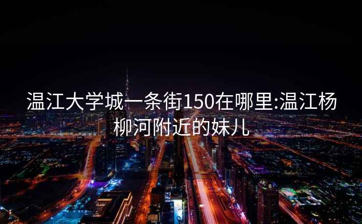 温江大学城一条街150在哪里:温江杨柳河附近的妹儿