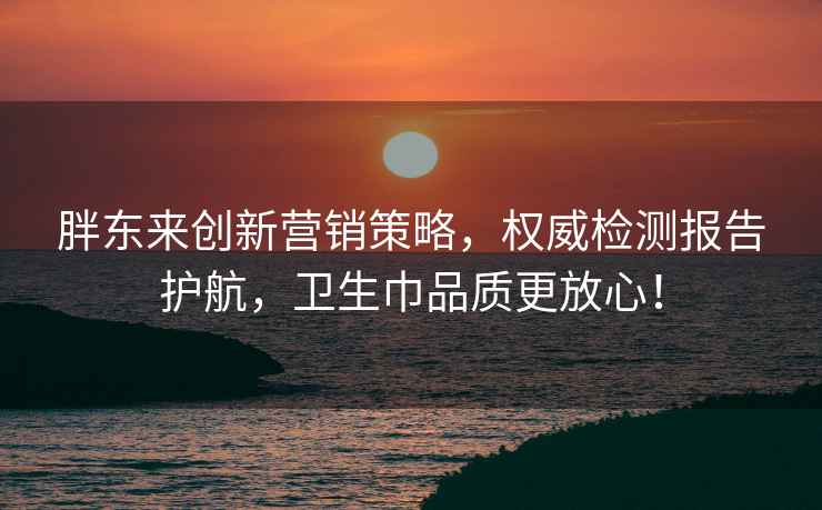 胖东来创新营销策略，权威检测报告护航，卫生巾品质更放心！