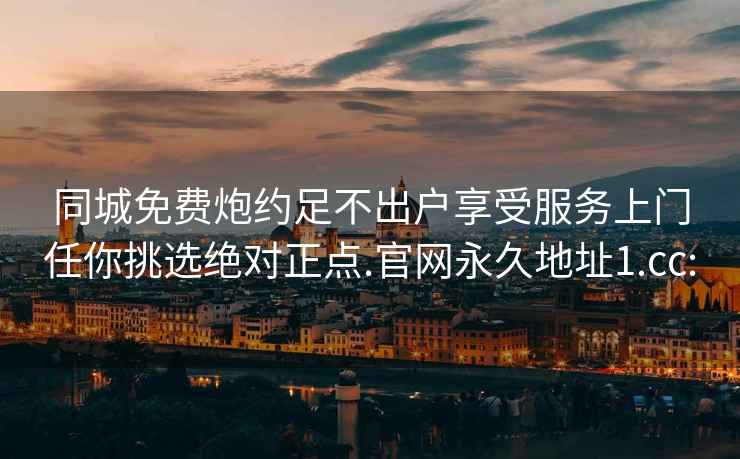 同城免费炮约足不出户享受服务上门任你挑选绝对正点.官网永久地址1.cc: