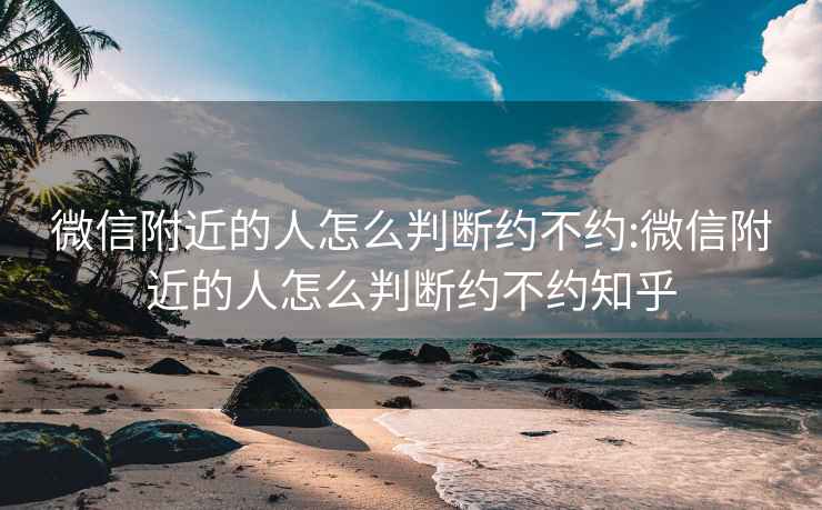 微信附近的人怎么判断约不约:微信附近的人怎么判断约不约知乎