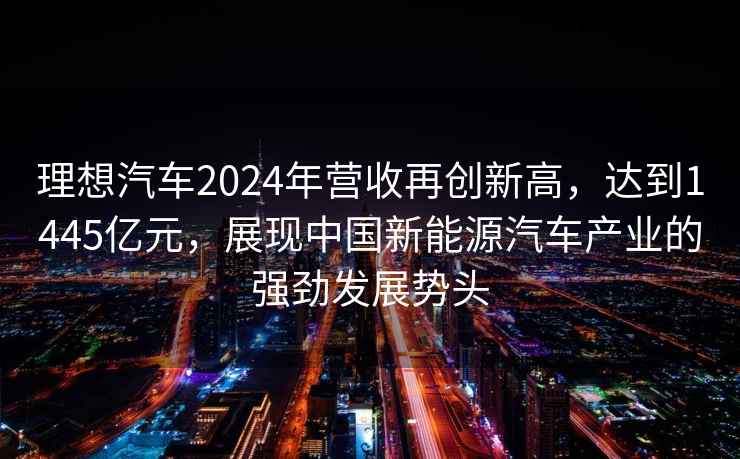 理想汽车2024年营收再创新高，达到1445亿元，展现中国新能源汽车产业的强劲发展势头