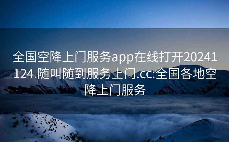 全国空降上门服务app在线打开20241124.随叫随到服务上门.cc:全国各地空降上门服务