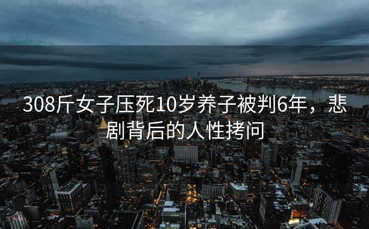 308斤女子压死10岁养子被判6年，悲剧背后的人性拷问