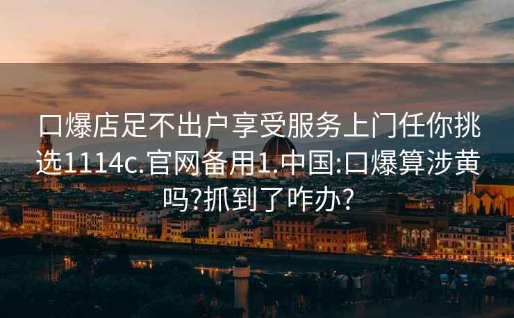 口爆店足不出户享受服务上门任你挑选1114c.官网备用1.中国:口爆算涉黄吗?抓到了咋办?