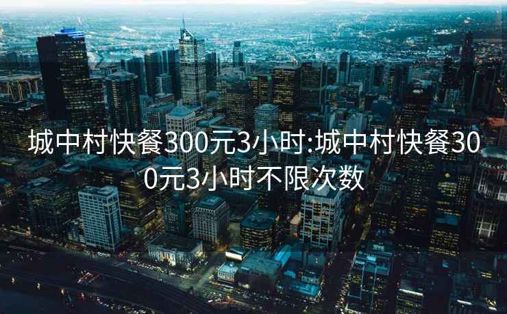 城中村快餐300元3小时:城中村快餐300元3小时不限次数