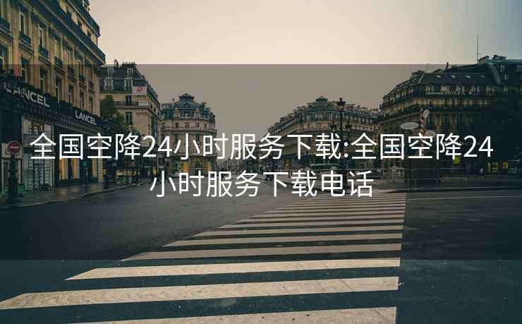 全国空降24小时服务下载:全国空降24小时服务下载电话