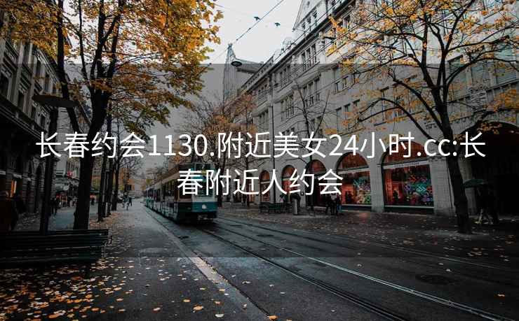 长春约会1130.附近美女24小时.cc:长春附近人约会