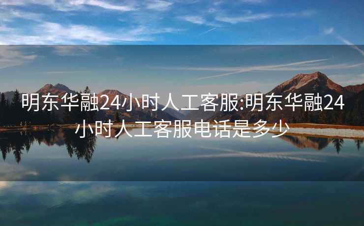 明东华融24小时人工客服:明东华融24小时人工客服电话是多少