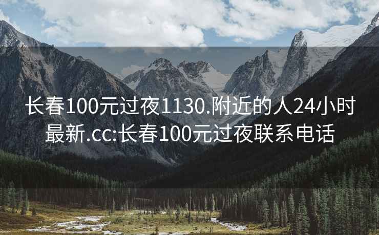 长春100元过夜1130.附近的人24小时最新.cc:长春100元过夜联系电话