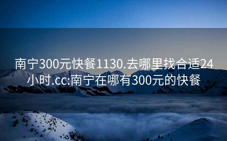 南宁300元快餐1130.去哪里找合适24小时.cc:南宁在哪有300元的快餐