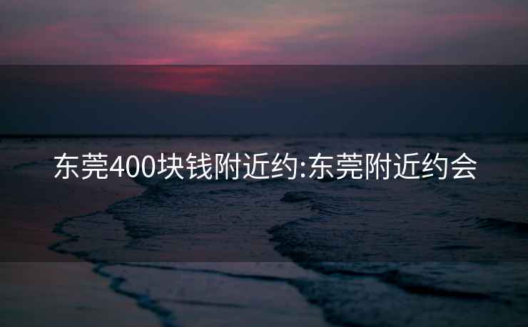 东莞400块钱附近约:东莞附近约会