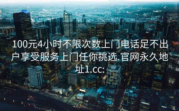 100元4小时不限次数上门电话足不出户享受服务上门任你挑选.官网永久地址1.cc: