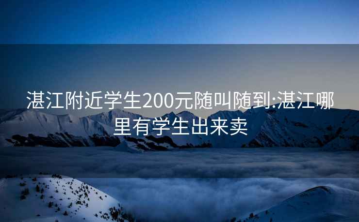 湛江附近学生200元随叫随到:湛江哪里有学生出来卖