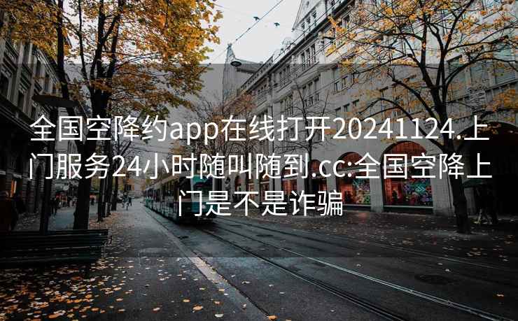 全国空降约app在线打开20241124.上门服务24小时随叫随到.cc:全国空降上门是不是诈骗