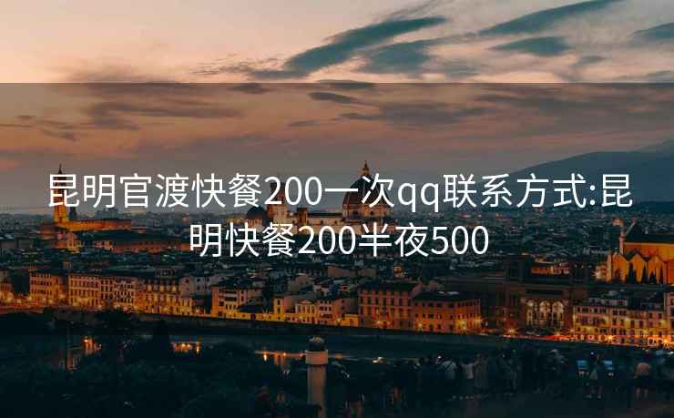 昆明官渡快餐200一次qq联系方式:昆明快餐200半夜500