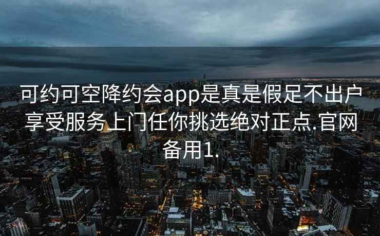 可约可空降约会app是真是假足不出户享受服务上门任你挑选绝对正点.官网备用1.