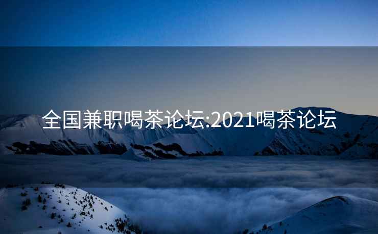 全国兼职喝茶论坛:2021喝茶论坛