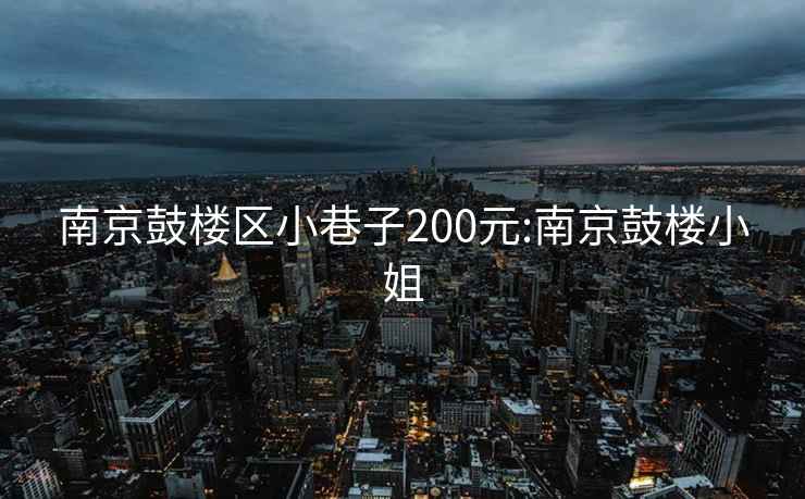 南京鼓楼区小巷子200元:南京鼓楼小姐