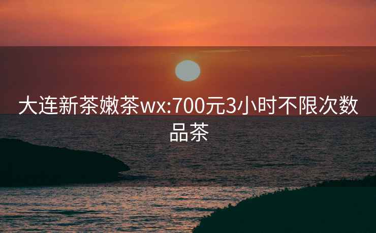 大连新茶嫩茶wx:700元3小时不限次数品茶