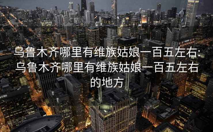 乌鲁木齐哪里有维族姑娘一百五左右:乌鲁木齐哪里有维族姑娘一百五左右的地方