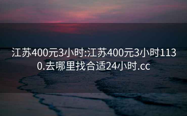 江苏400元3小时:江苏400元3小时1130.去哪里找合适24小时.cc