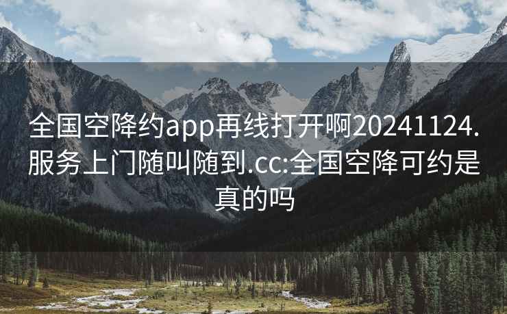 全国空降约app再线打开啊20241124.服务上门随叫随到.cc:全国空降可约是真的吗