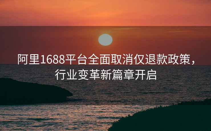 阿里1688平台全面取消仅退款政策，行业变革新篇章开启