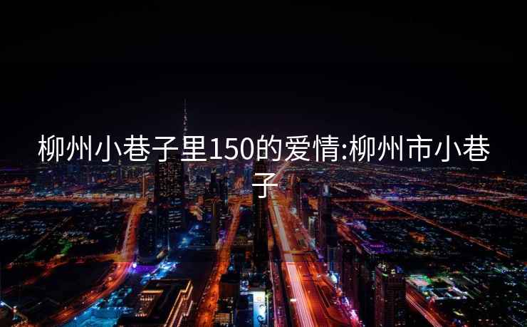 柳州小巷子里150的爱情:柳州市小巷子